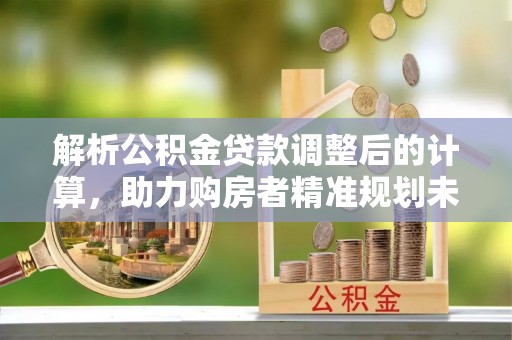 峨眉解析公积金贷款调整后的计算，助力购房者精准规划未来