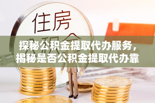 峨眉探秘公积金提取代办服务，揭秘是否公积金提取代办靠谱吗？