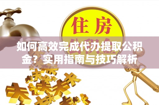 峨眉如何高效完成代办提取公积金？实用指南与技巧解析
