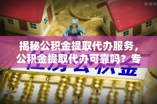 峨眉揭秘公积金提取代办服务，公积金提取代办可靠吗？专业解析与实用指南