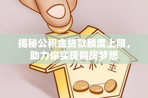 峨眉揭秘公积金贷款额度上限，助力你实现购房梦想