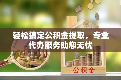 峨眉轻松搞定公积金提取，专业代办服务助您无忧
