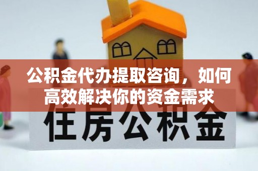 峨眉公积金代办提取咨询，如何高效解决你的资金需求