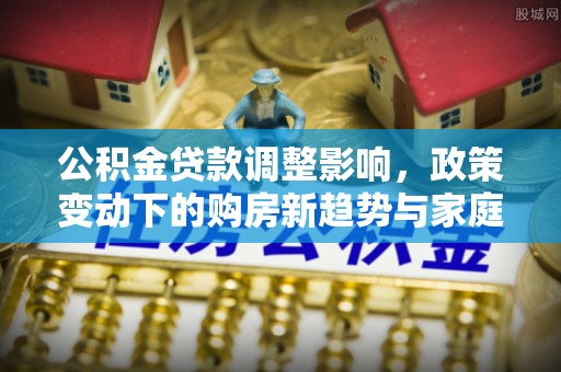 峨眉公积金贷款调整影响，政策变动下的购房新趋势与家庭财务规划