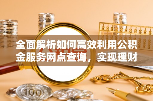 峨眉全面解析如何高效利用公积金服务网点查询，实现理财与生活优化