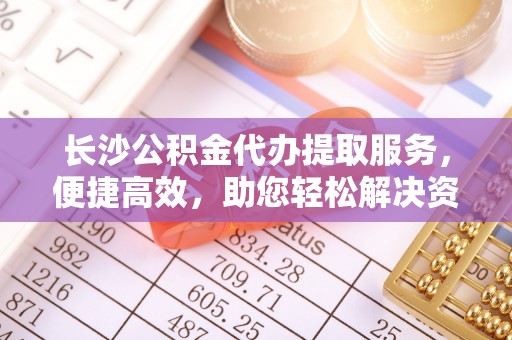 峨眉长沙公积金代办提取服务，便捷高效，助您轻松解决资金需求