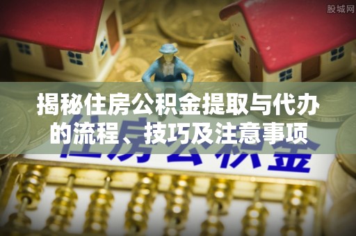 峨眉揭秘住房公积金提取与代办的流程、技巧及注意事项
