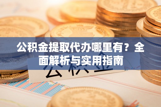 峨眉公积金提取代办哪里有？全面解析与实用指南
