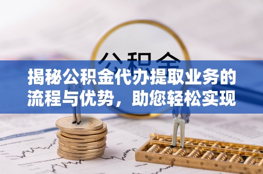 峨眉揭秘公积金代办提取业务的流程与优势，助您轻松实现资金利用最大化