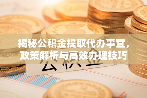 峨眉揭秘公积金提取代办事宜，政策解析与高效办理技巧