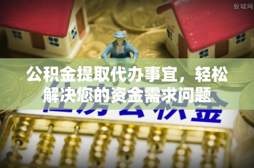 峨眉公积金提取代办事宜，轻松解决您的资金需求问题