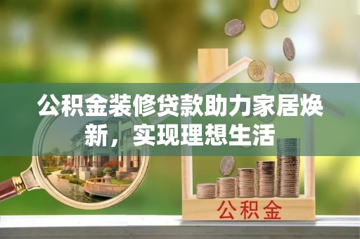 峨眉公积金装修贷款助力家居焕新，实现理想生活