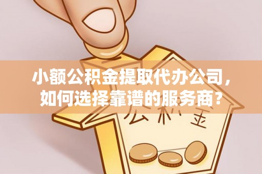 峨眉小额公积金提取代办公司，如何选择靠谱的服务商？