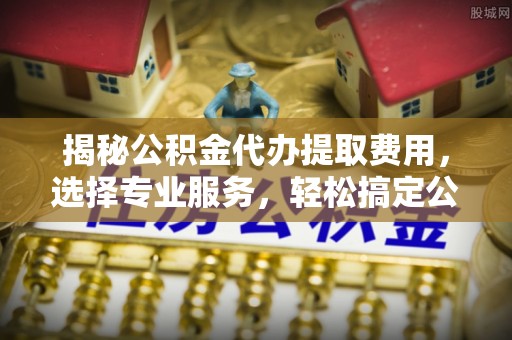 峨眉揭秘公积金代办提取费用，选择专业服务，轻松搞定公积金提取