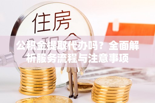 峨眉公积金提取代办吗？全面解析服务流程与注意事项