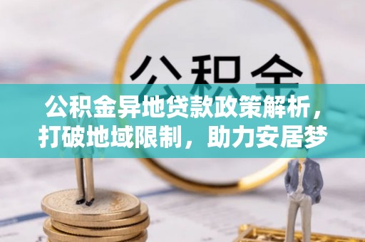 峨眉公积金异地贷款政策解析，打破地域限制，助力安居梦想