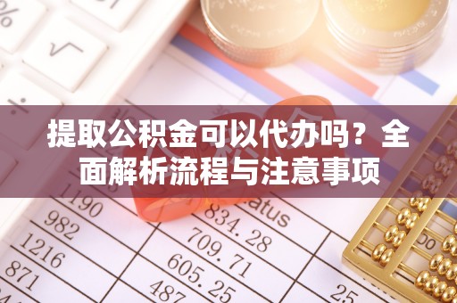 峨眉提取公积金可以代办吗？全面解析流程与注意事项