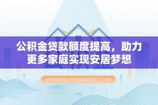 峨眉公积金贷款额度提高，助力更多家庭实现安居梦想
