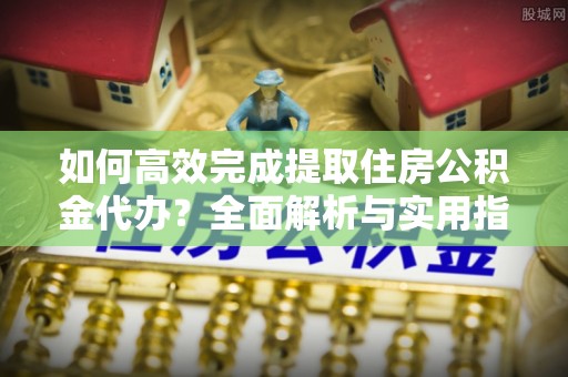峨眉如何高效完成提取住房公积金代办？全面解析与实用指南