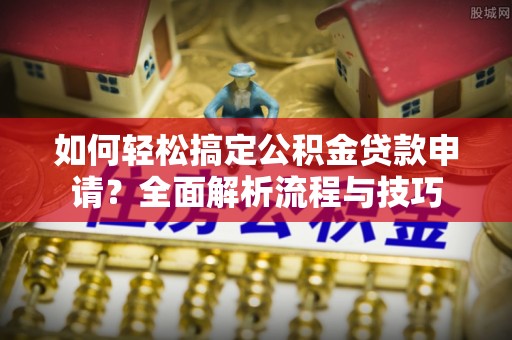 峨眉如何轻松搞定公积金贷款申请？全面解析流程与技巧
