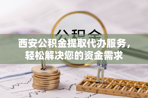 峨眉西安公积金提取代办服务，轻松解决您的资金需求