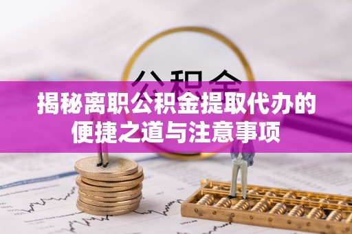 峨眉揭秘离职公积金提取代办的便捷之道与注意事项