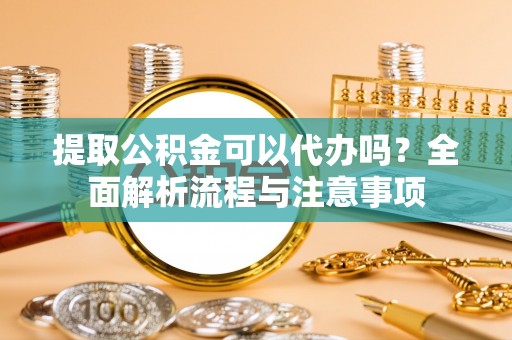 峨眉提取公积金可以代办吗？全面解析流程与注意事项