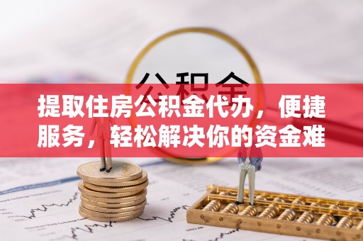 峨眉提取住房公积金代办，便捷服务，轻松解决你的资金难题