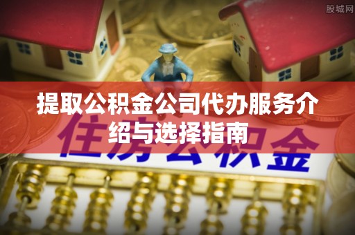 峨眉提取公积金公司代办服务介绍与选择指南