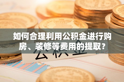 峨眉如何合理利用公积金进行购房、装修等费用的提取？