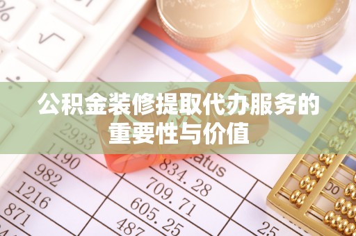 峨眉公积金装修提取代办服务的重要性与价值