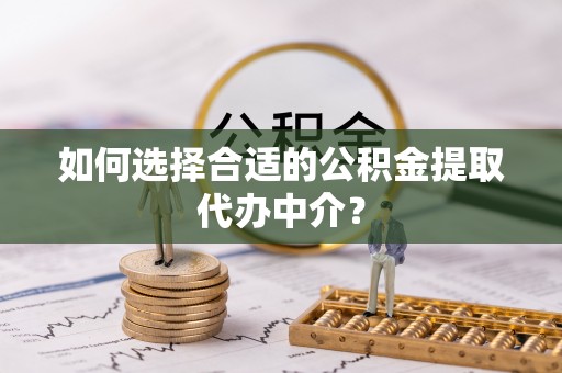 峨眉如何选择合适的公积金提取代办中介？