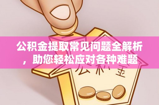 峨眉公积金提取常见问题全解析，助您轻松应对各种难题