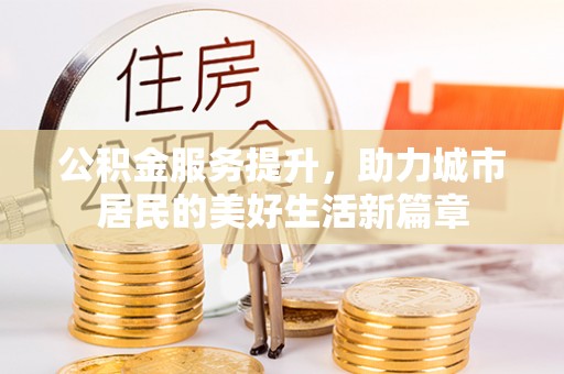 峨眉公积金服务提升，助力城市居民的美好生活新篇章