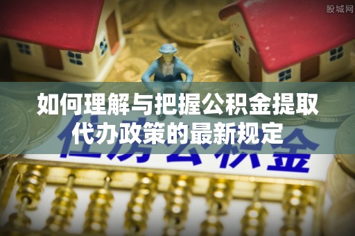 峨眉如何理解与把握公积金提取代办政策的最新规定