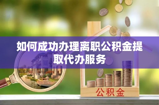 峨眉如何成功办理离职公积金提取代办服务