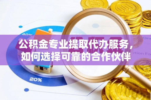 峨眉公积金专业提取代办服务，如何选择可靠的合作伙伴