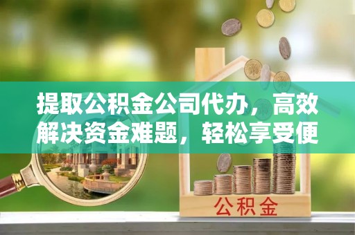 峨眉提取公积金公司代办，高效解决资金难题，轻松享受便捷服务