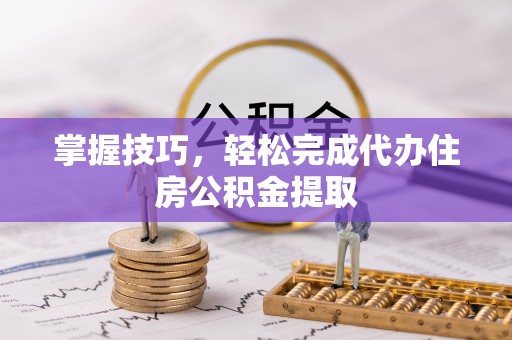 峨眉掌握技巧，轻松完成代办住房公积金提取