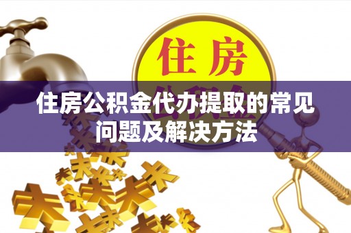 峨眉住房公积金代办提取的常见问题及解决方法