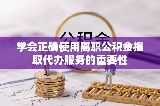 峨眉学会正确使用离职公积金提取代办服务的重要性