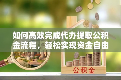 峨眉如何高效完成代办提取公积金流程，轻松实现资金自由