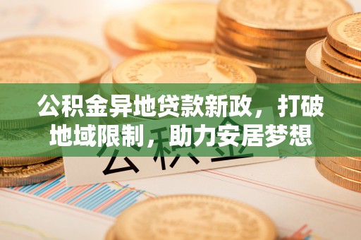峨眉公积金异地贷款新政，打破地域限制，助力安居梦想