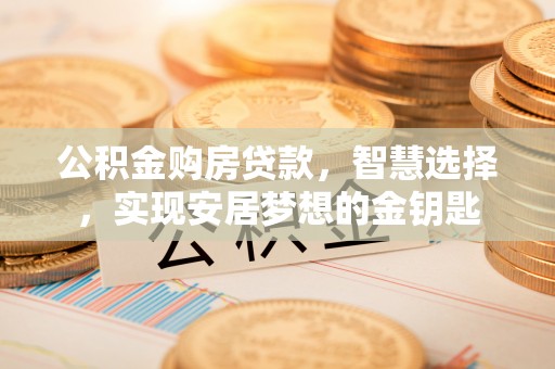 峨眉公积金购房贷款，智慧选择，实现安居梦想的金钥匙