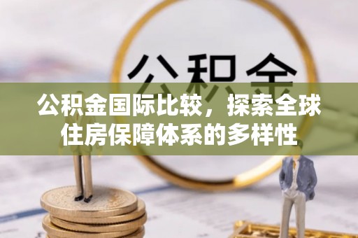 峨眉公积金国际比较，探索全球住房保障体系的多样性