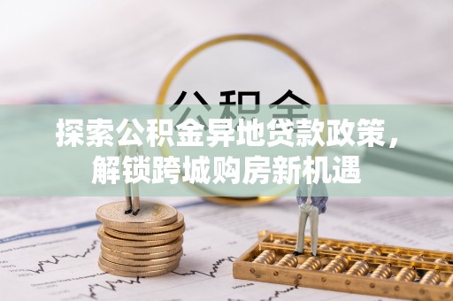 峨眉探索公积金异地贷款政策，解锁跨城购房新机遇