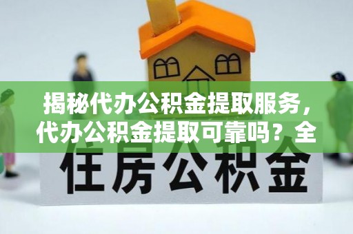 峨眉揭秘代办公积金提取服务，代办公积金提取可靠吗？全面分析与选择指南