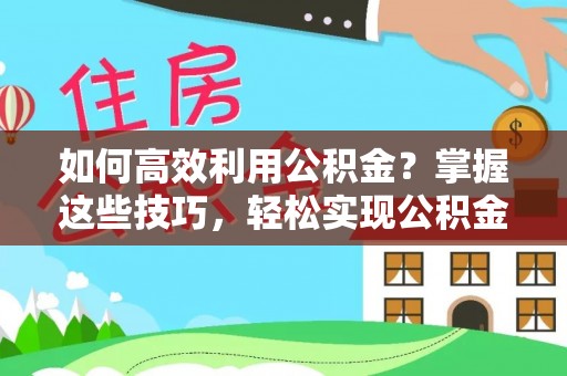 峨眉如何高效利用公积金？掌握这些技巧，轻松实现公积金代办提取