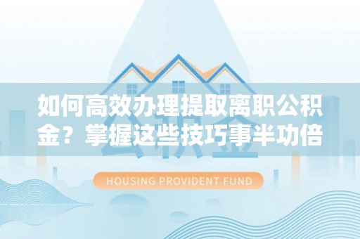 峨眉如何高效办理提取离职公积金？掌握这些技巧事半功倍