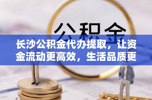 峨眉长沙公积金代办提取，让资金流动更高效，生活品质更优越